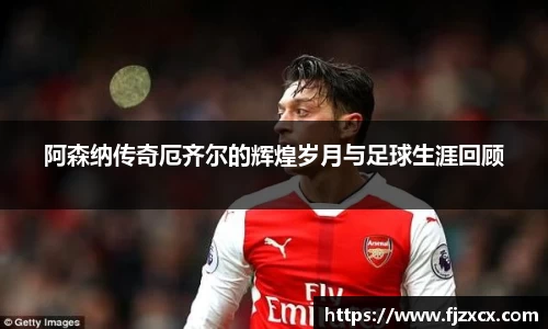 阿森纳传奇厄齐尔的辉煌岁月与足球生涯回顾